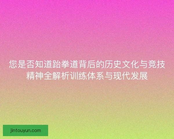您是否知道跆拳道背后的历史文化与竞技精神全解析训练体系与现代发展