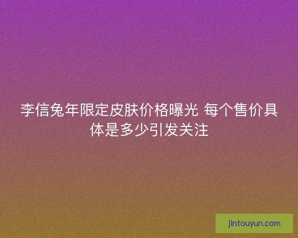 李信兔年限定皮肤价格曝光 每个售价具体是多少引发关注
