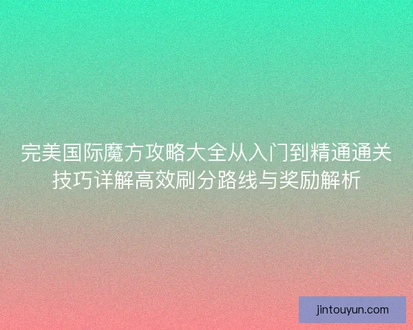 完美国际魔方攻略大全从入门到精通通关技巧详解高效刷分路线与奖励解析
