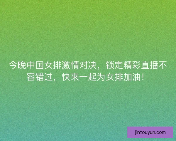 今晚中国女排激情对决，锁定精彩直播不容错过，快来一起为女排加油！