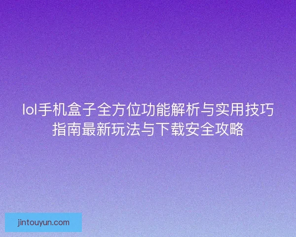 lol手机盒子全方位功能解析与实用技巧指南最新玩法与下载安全攻略