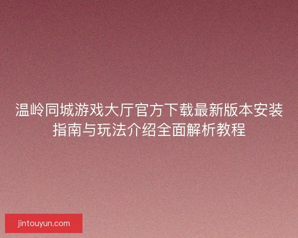 温岭同城游戏大厅官方下载最新版本安装指南与玩法介绍全面解析教程