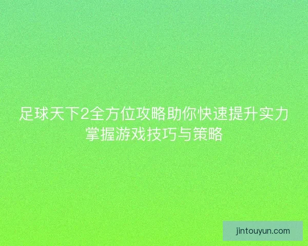 足球天下2全方位攻略助你快速提升实力掌握游戏技巧与策略