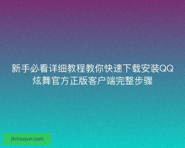 新手必看详细教程教你快速下载安装QQ炫舞官方正版客户端完整步骤