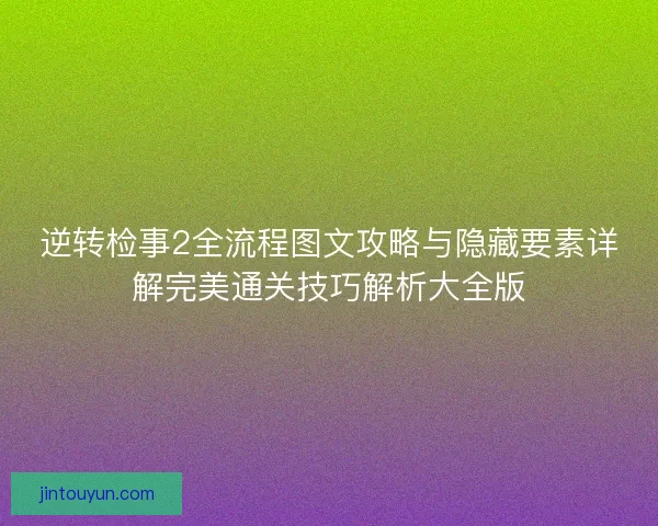 逆转检事2全流程图文攻略与隐藏要素详解完美通关技巧解析大全版