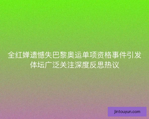 全红婵遗憾失巴黎奥运单项资格事件引发体坛广泛关注深度反思热议