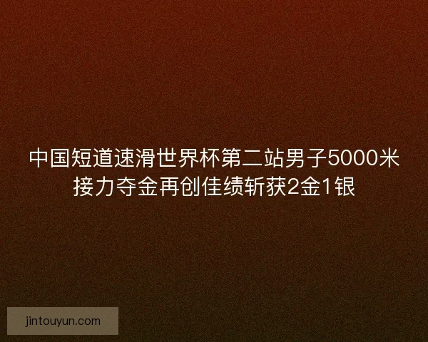 中国短道速滑世界杯第二站男子5000米接力夺金再创佳绩斩获2金1银