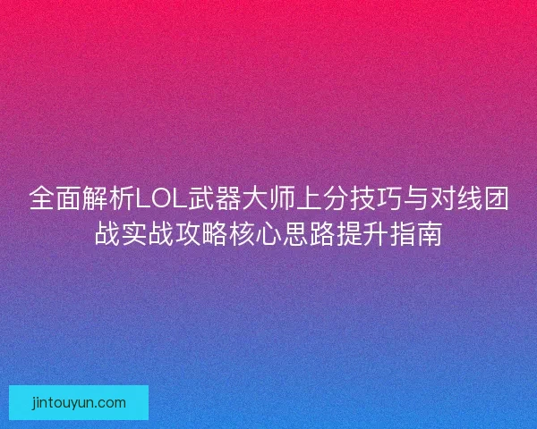 全面解析LOL武器大师上分技巧与对线团战实战攻略核心思路提升指南
