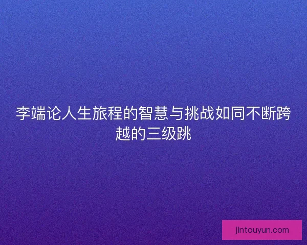 李端论人生旅程的智慧与挑战如同不断跨越的三级跳