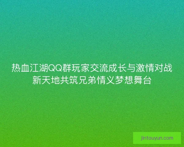 热血江湖QQ群玩家交流成长与激情对战新天地共筑兄弟情义梦想舞台