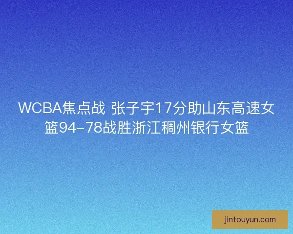 WCBA焦点战 张子宇17分助山东高速女篮94-78战胜浙江稠州银行女篮