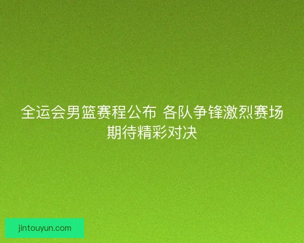 全运会男篮赛程公布 各队争锋激烈赛场期待精彩对决