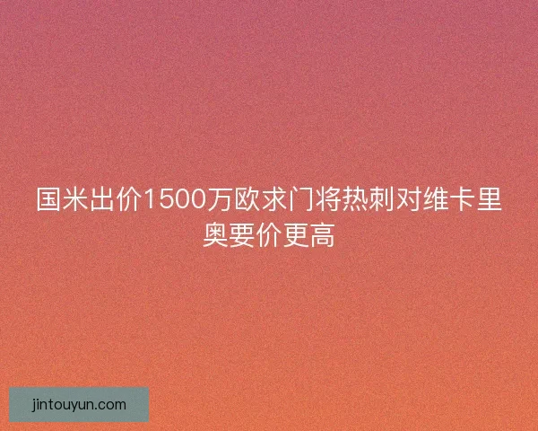 国米出价1500万欧求门将热刺对维卡里奥要价更高