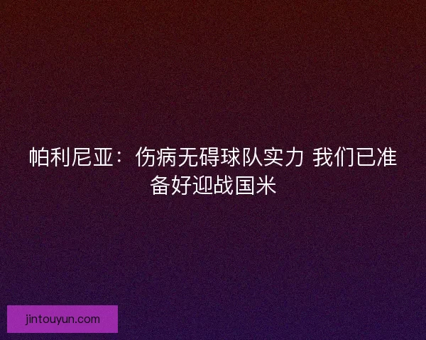 帕利尼亚：伤病无碍球队实力 我们已准备好迎战国米