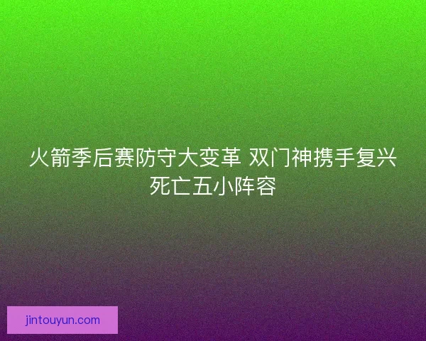 火箭季后赛防守大变革 双门神携手复兴死亡五小阵容