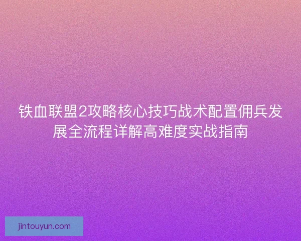 铁血联盟2攻略核心技巧战术配置佣兵发展全流程详解高难度实战指南