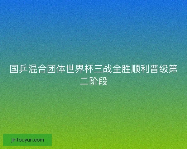 国乒混合团体世界杯三战全胜顺利晋级第二阶段