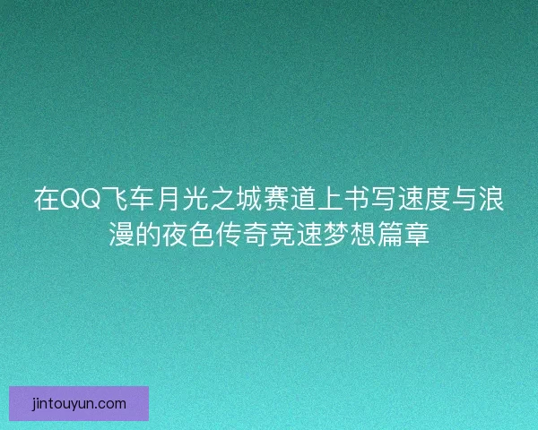在QQ飞车月光之城赛道上书写速度与浪漫的夜色传奇竞速梦想篇章