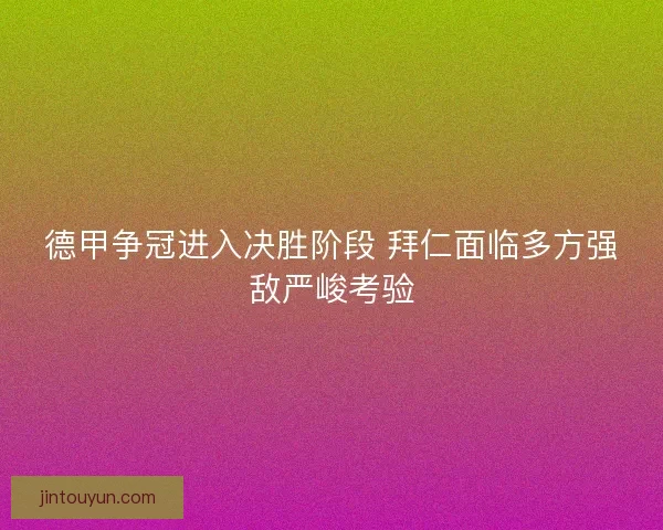 德甲争冠进入决胜阶段 拜仁面临多方强敌严峻考验